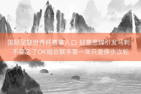 国际足联世界杯赛事入口 好意思媒引发马刺: 不要忘了OK组合联手第一年只是停步次轮
