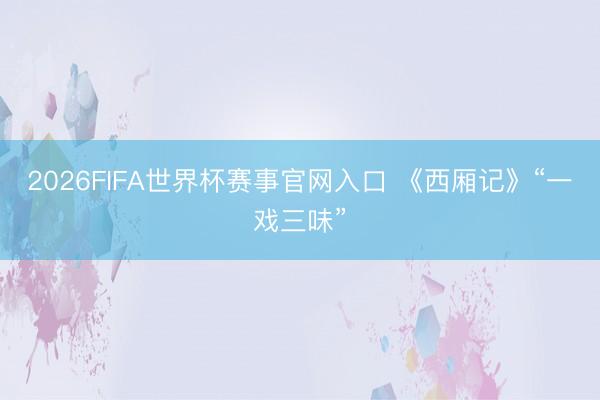 2026FIFA世界杯赛事官网入口 《西厢记》“一戏三味”
