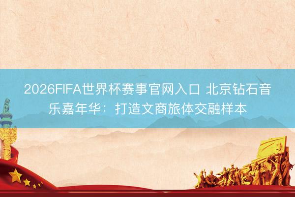 2026FIFA世界杯赛事官网入口 北京钻石音乐嘉年华:打造文商旅体交融样本