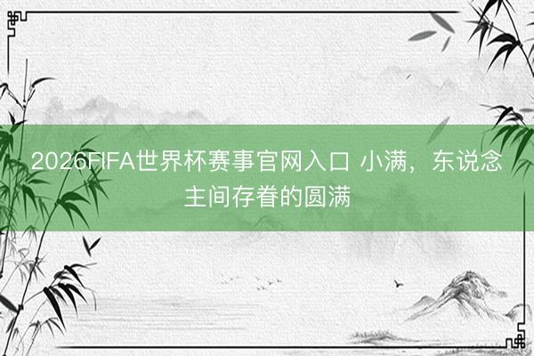 2026FIFA世界杯赛事官网入口 小满，东说念主间存眷的圆满