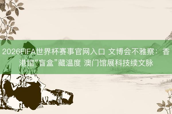 2026FIFA世界杯赛事官网入口 文博会不雅察：香港馆“盲盒”藏温度 澳门馆展科技续文脉