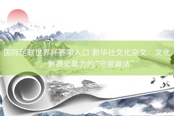 国际足联世界杯赛事入口 新华社文化杂文：文化，新质坐蓐力的“守密算法”