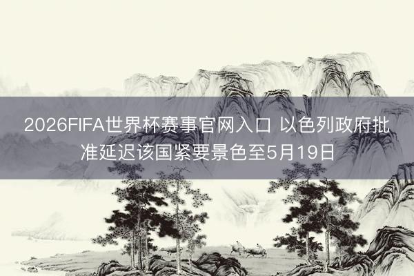 2026FIFA世界杯赛事官网入口 以色列政府批准延迟该国紧要景色至5月19日