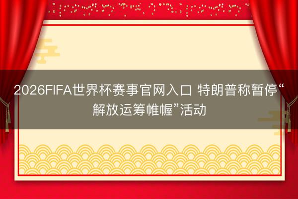 2026FIFA世界杯赛事官网入口 特朗普称暂停“解放运筹帷幄”活动