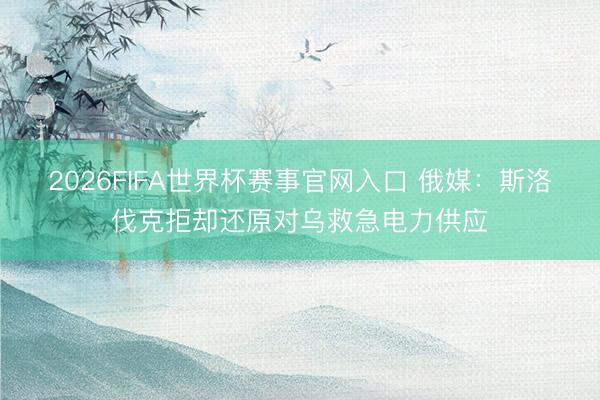 2026FIFA世界杯赛事官网入口 俄媒:斯洛伐克拒却还原对乌救急电力供应