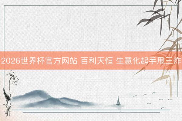 2026世界杯官方网站 百利天恒 生意化起手甩王炸