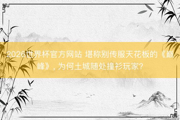 2026世界杯官方网站 堪称别传服天花板的《巅峰》， 为何土城随处撞衫玩家?