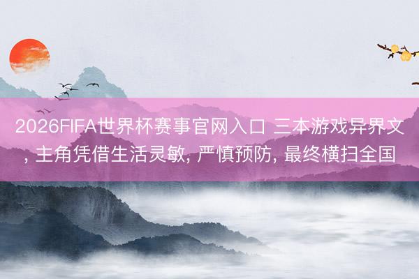 2026FIFA世界杯赛事官网入口 三本游戏异界文， 主角凭借生活灵敏， 严慎预防， 最终横扫全国