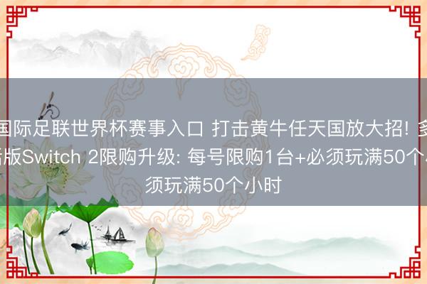 国际足联世界杯赛事入口 打击黄牛任天国放大招! 多谈话版Switch 2限购升级: 每号限购1台+必须玩满50个小时