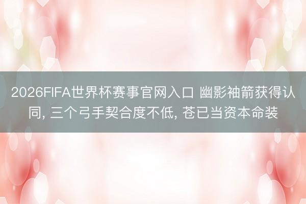 2026FIFA世界杯赛事官网入口 幽影袖箭获得认同， 三个弓手契合度不低， 苍已当资本命装