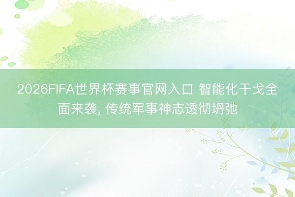 2026FIFA世界杯赛事官网入口 智能化干戈全面来袭， 传统军事神志透彻坍弛