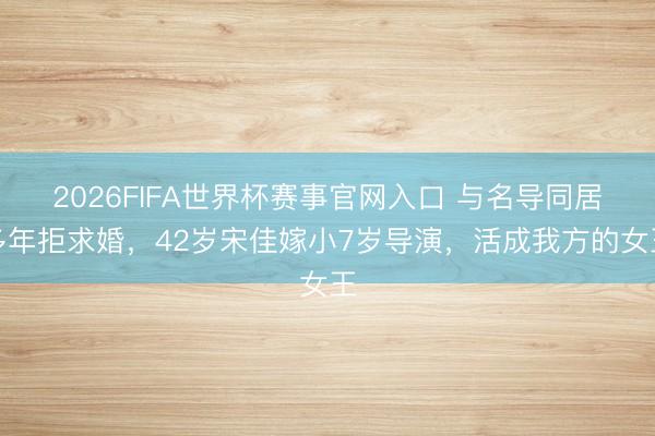2026FIFA世界杯赛事官网入口 与名导同居多年拒求婚，42岁宋佳嫁小7岁导演，活成我方的女王