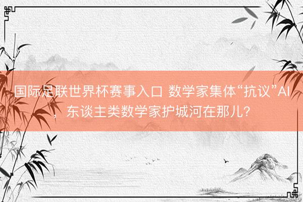 国际足联世界杯赛事入口 数学家集体“抗议”AI,东谈主类数学家护城河在那儿?