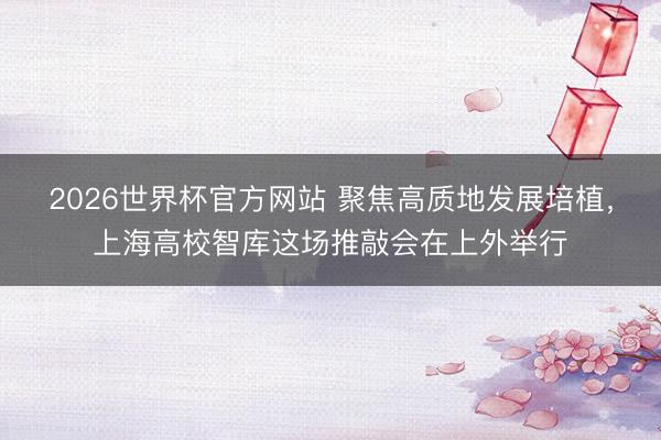 2026世界杯官方网站 聚焦高质地发展培植,上海高校智库这场推敲会在上外举行