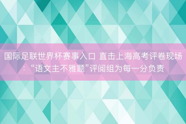 国际足联世界杯赛事入口 直击上海高考评卷现场：“语文主不雅题”评阅组为每一分负责