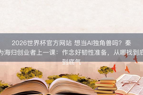 2026世界杯官方网站 想当AI独角兽吗？秦朔为海归创业者上一课：作念好韧性准备，从哪找到底气