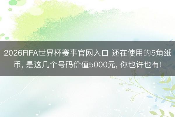 2026FIFA世界杯赛事官网入口 还在使用的5角纸币， 是这几个号码价值5000元， 你也许也有!