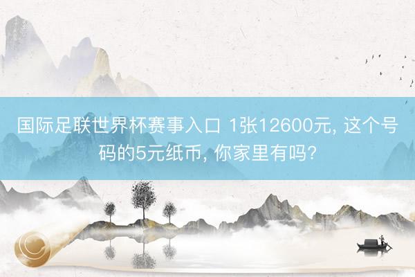 国际足联世界杯赛事入口 1张12600元， 这个号码的5元纸币， 你家里有吗?