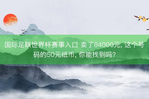 国际足联世界杯赛事入口 卖了84000元， 这个号码的50元纸币， 你能找到吗?