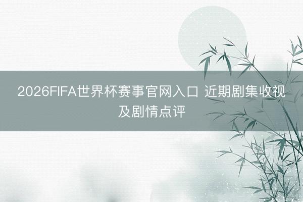 2026FIFA世界杯赛事官网入口 近期剧集收视及剧情点评