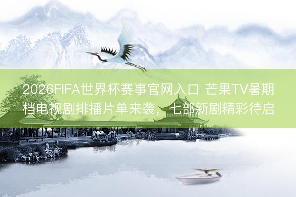 2026FIFA世界杯赛事官网入口 芒果TV暑期档电视剧排播片单来袭,七部新剧精彩待启