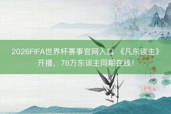 2026FIFA世界杯赛事官网入口 《凡东谈主》开播，78万东谈主同期在线！