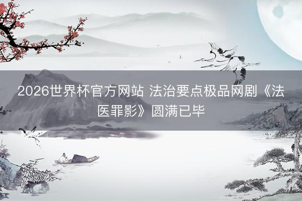 2026世界杯官方网站 法治要点极品网剧《法医罪影》圆满已毕