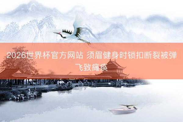 2026世界杯官方网站 须眉健身时锁扣断裂被弹飞致瘫痪