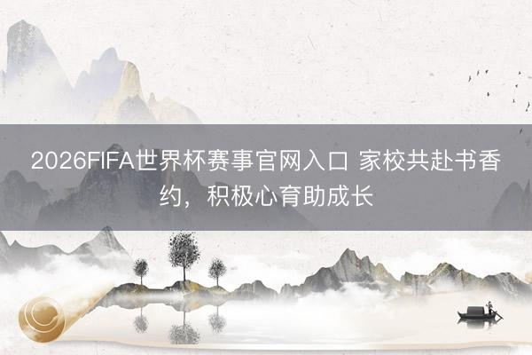 2026FIFA世界杯赛事官网入口 家校共赴书香约，积极心育助成长