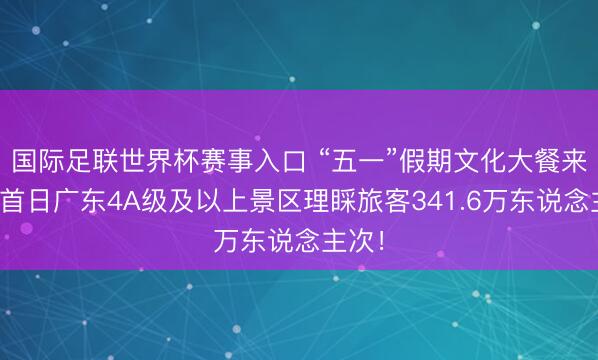 国际足联世界杯赛事入口 “五一”假期文化大餐来袭,首日广东4A级及以上景区理睬旅客341.6万东说念主次!