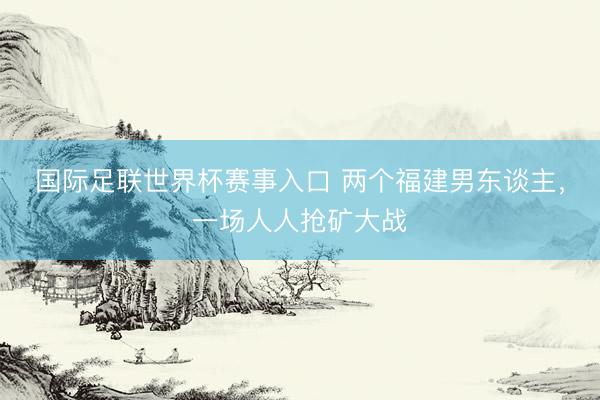 国际足联世界杯赛事入口 两个福建男东谈主，一场人人抢矿大战