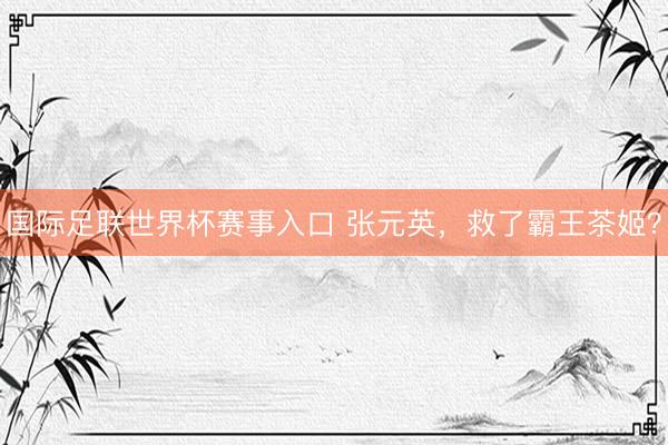 国际足联世界杯赛事入口 张元英,救了霸王茶姬?