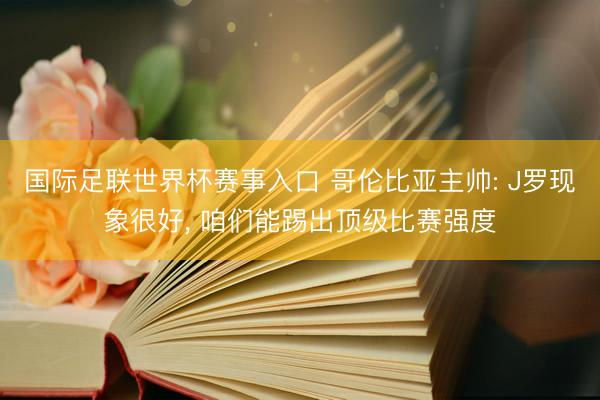 国际足联世界杯赛事入口 哥伦比亚主帅: J罗现象很好， 咱们能踢出顶级比赛强度