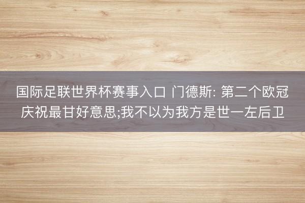 国际足联世界杯赛事入口 门德斯: 第二个欧冠庆祝最甘好意思;我不以为我方是世一左后卫