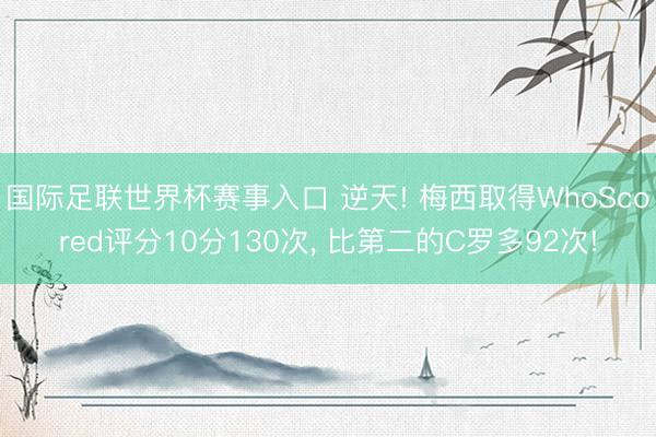 国际足联世界杯赛事入口 逆天! 梅西取得WhoScored评分10分130次, 比第二的C罗多92次!