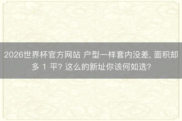 2026世界杯官方网站 户型一样套内没差， 面积却多 1 平? 这么的新址你该何如选?