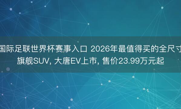 国际足联世界杯赛事入口 2026年最值得买的全尺寸旗舰SUV， 大唐EV上市， 售价23.99万元起