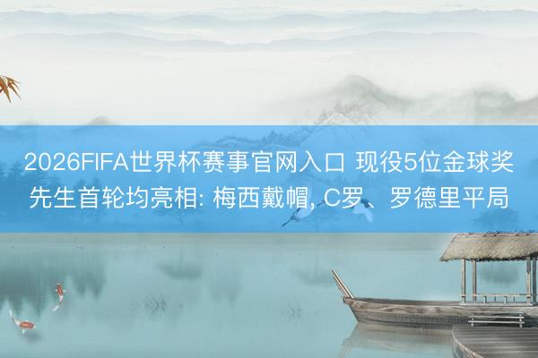2026FIFA世界杯赛事官网入口 现役5位金球奖先生首轮均亮相: 梅西戴帽， C罗、罗德里平局