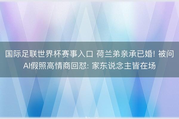 国际足联世界杯赛事入口 荷兰弟亲承已婚! 被问AI假照高情商回怼: 家东说念主皆在场